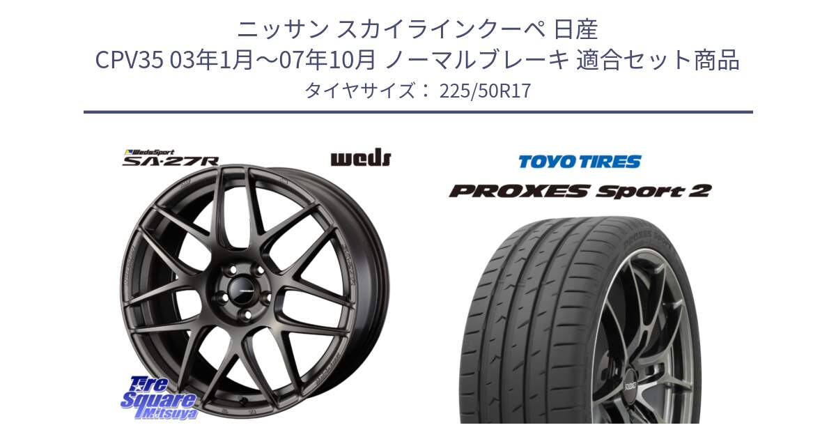 ニッサン スカイラインクーペ 日産 CPV35 03年1月～07年10月 ノーマルブレーキ 用セット商品です。74185 SA-27R ウェッズ スポーツ ホイール 17インチ と トーヨー PROXES Sport2 プロクセススポーツ2 サマータイヤ 225/50R17 の組合せ商品です。