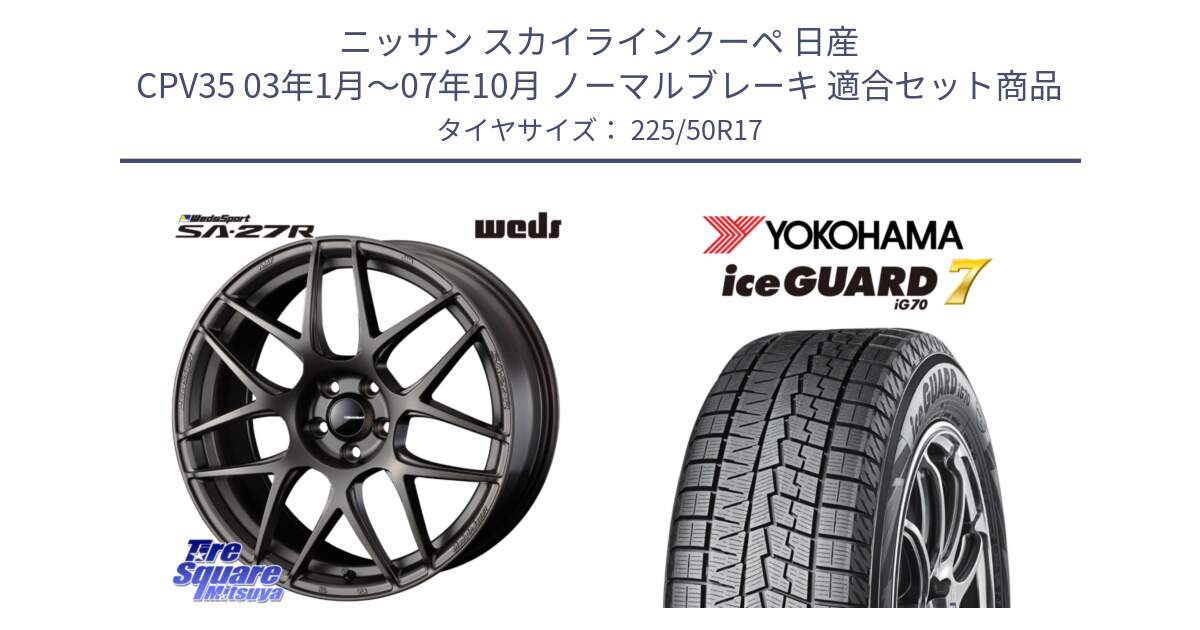 ニッサン スカイラインクーペ 日産 CPV35 03年1月～07年10月 ノーマルブレーキ 用セット商品です。74185 SA-27R ウェッズ スポーツ ホイール 17インチ と R7128 ice GUARD7 IG70  アイスガード スタッドレス 225/50R17 の組合せ商品です。