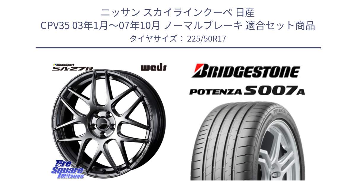 ニッサン スカイラインクーペ 日産 CPV35 03年1月～07年10月 ノーマルブレーキ 用セット商品です。74210 SA-27R PSB ウェッズ スポーツ ホイール 17インチ と POTENZA ポテンザ S007A 【正規品】 サマータイヤ 225/50R17 の組合せ商品です。