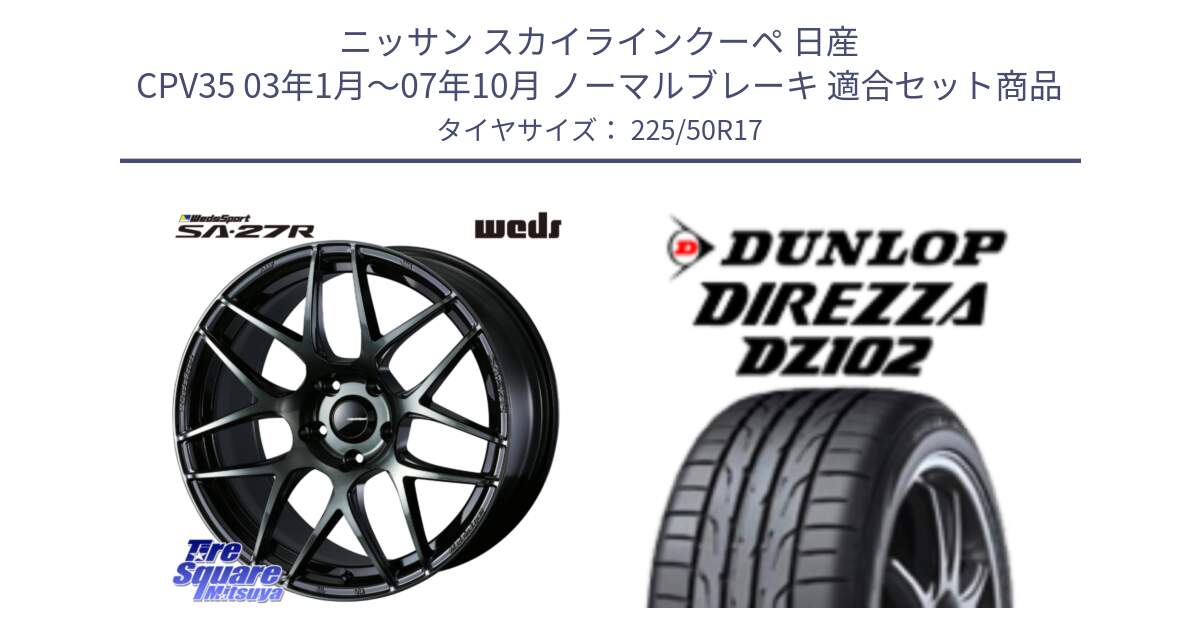 ニッサン スカイラインクーペ 日産 CPV35 03年1月～07年10月 ノーマルブレーキ 用セット商品です。74166 SA-27R ウェッズ スポーツ WBC ホイール 17インチ と ダンロップ ディレッツァ DZ102 DIREZZA サマータイヤ 225/50R17 の組合せ商品です。