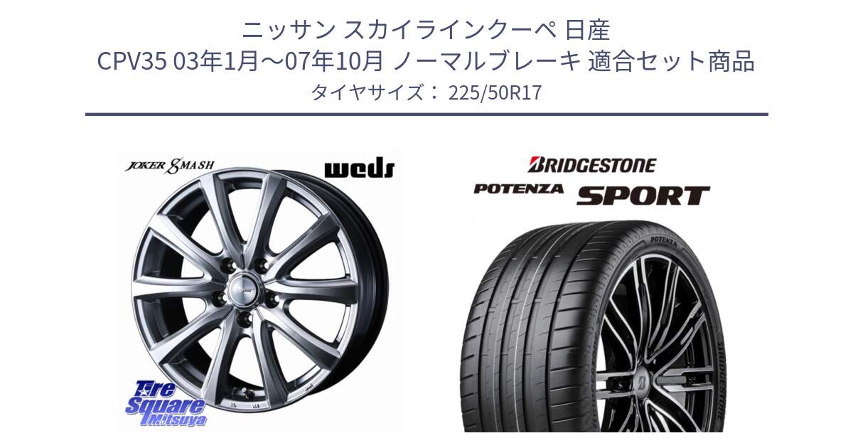 ニッサン スカイラインクーペ 日産 CPV35 03年1月～07年10月 ノーマルブレーキ 用セット商品です。JOKER SMASH ホイール 17インチ と 23年製 XL POTENZA SPORT 並行 225/50R17 の組合せ商品です。