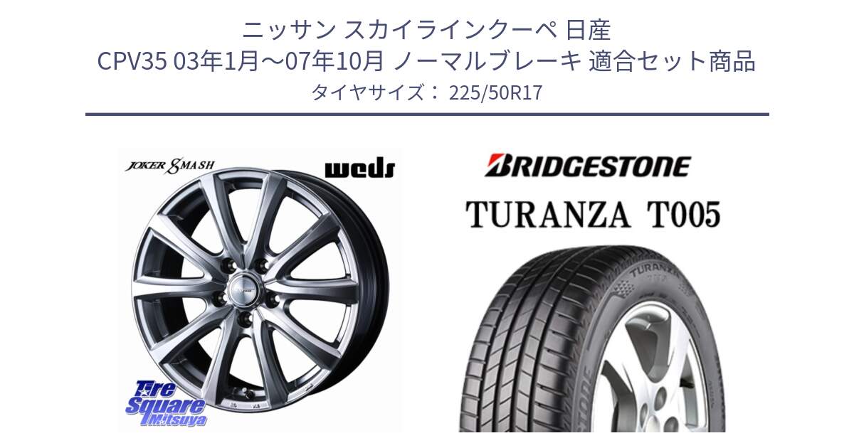 ニッサン スカイラインクーペ 日産 CPV35 03年1月～07年10月 ノーマルブレーキ 用セット商品です。JOKER SMASH ホイール 17インチ と 23年製 XL ★ TURANZA T005 BMW承認 並行 225/50R17 の組合せ商品です。