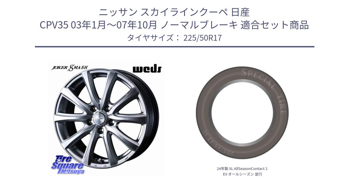 ニッサン スカイラインクーペ 日産 CPV35 03年1月～07年10月 ノーマルブレーキ 用セット商品です。JOKER SMASH ホイール 17インチ と 24年製 XL AllSeasonContact 2 EV オールシーズン 並行 225/50R17 の組合せ商品です。