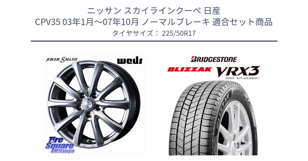 ニッサン スカイラインクーペ 日産 CPV35 03年1月～07年10月 ノーマルブレーキ 用セット商品です。JOKER SMASH ホイール 17インチ と ブリザック BLIZZAK VRX3 スタッドレス 225/50R17 の組合せ商品です。