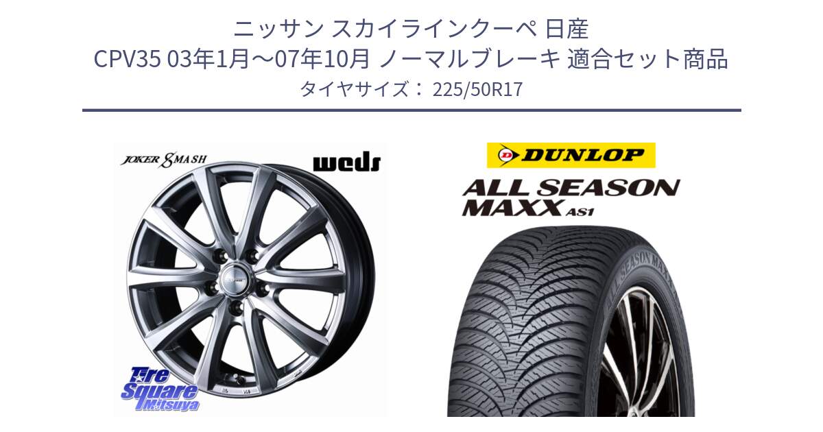 ニッサン スカイラインクーペ 日産 CPV35 03年1月～07年10月 ノーマルブレーキ 用セット商品です。JOKER SMASH ホイール 17インチ と ダンロップ ALL SEASON MAXX AS1 オールシーズン 225/50R17 の組合せ商品です。