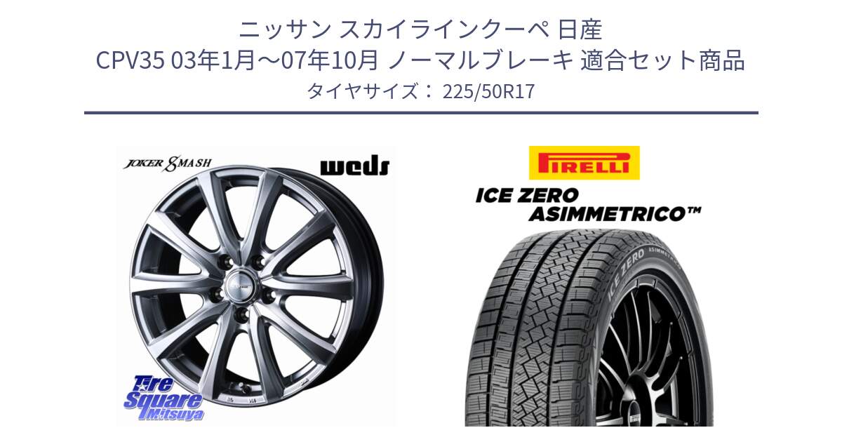 ニッサン スカイラインクーペ 日産 CPV35 03年1月～07年10月 ノーマルブレーキ 用セット商品です。JOKER SMASH ホイール 17インチ と ICE ZERO ASIMMETRICO 98H XL スタッドレス 225/50R17 の組合せ商品です。