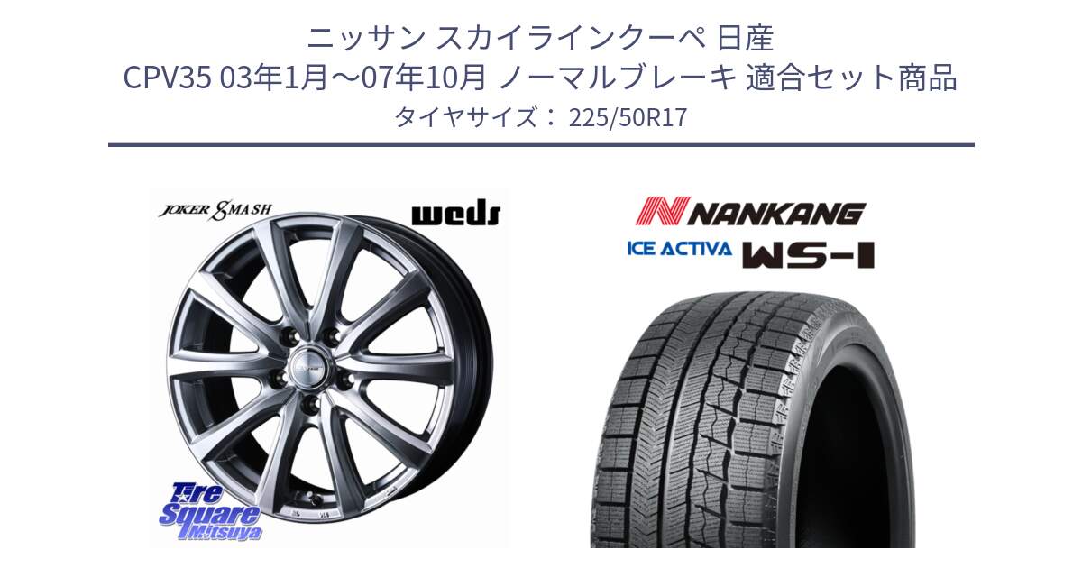 ニッサン スカイラインクーペ 日産 CPV35 03年1月～07年10月 ノーマルブレーキ 用セット商品です。JOKER SMASH ホイール 17インチ と WS-1 スタッドレス  2023年製 225/50R17 の組合せ商品です。