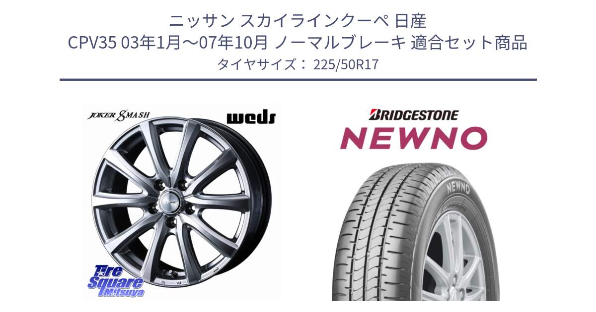 ニッサン スカイラインクーペ 日産 CPV35 03年1月～07年10月 ノーマルブレーキ 用セット商品です。JOKER SMASH ホイール 17インチ と NEWNO ニューノ サマータイヤ 225/50R17 の組合せ商品です。