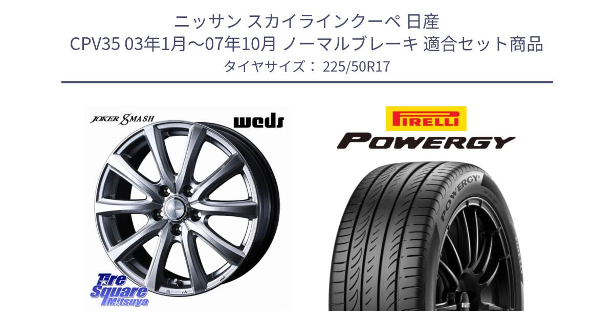 ニッサン スカイラインクーペ 日産 CPV35 03年1月～07年10月 ノーマルブレーキ 用セット商品です。JOKER SMASH ホイール 17インチ と POWERGY パワジー サマータイヤ  225/50R17 の組合せ商品です。