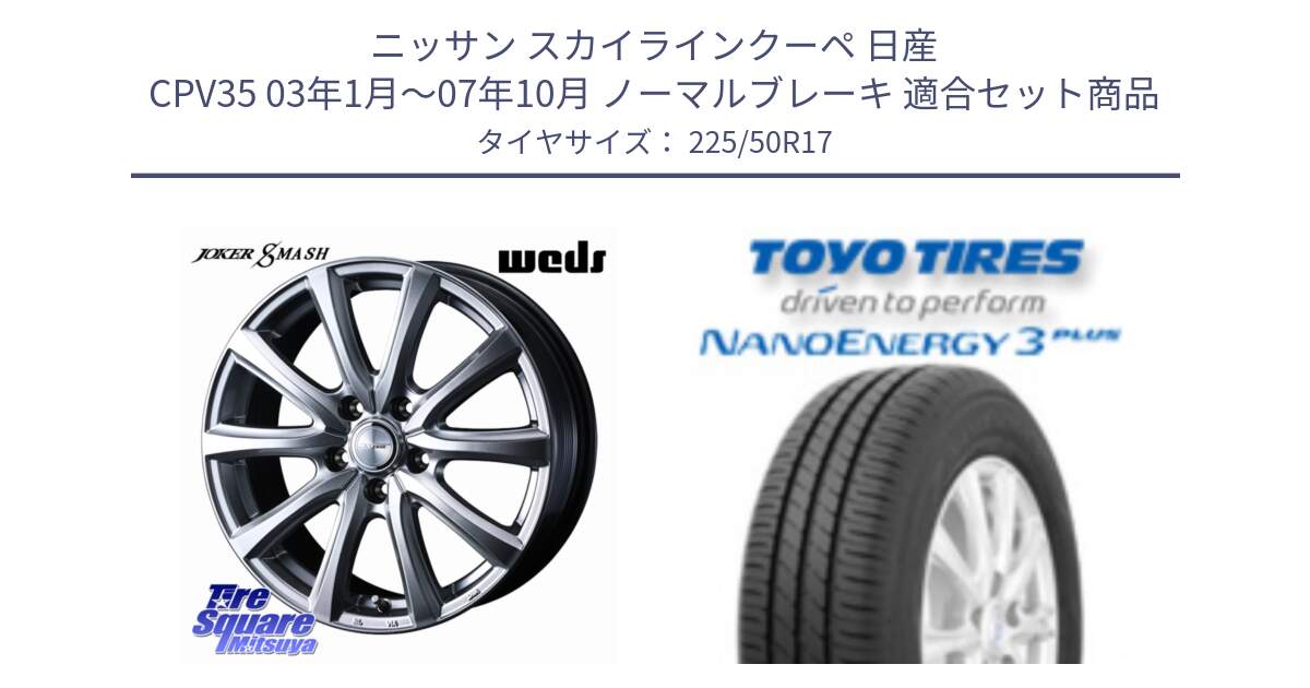 ニッサン スカイラインクーペ 日産 CPV35 03年1月～07年10月 ノーマルブレーキ 用セット商品です。JOKER SMASH ホイール 17インチ と トーヨー ナノエナジー3プラス 高インチ特価 サマータイヤ 225/50R17 の組合せ商品です。