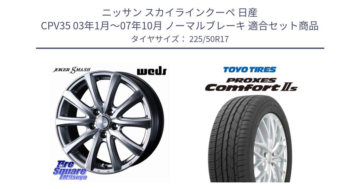 ニッサン スカイラインクーペ 日産 CPV35 03年1月～07年10月 ノーマルブレーキ 用セット商品です。JOKER SMASH ホイール 17インチ と トーヨー PROXES Comfort2s プロクセス コンフォート2s サマータイヤ 225/50R17 の組合せ商品です。