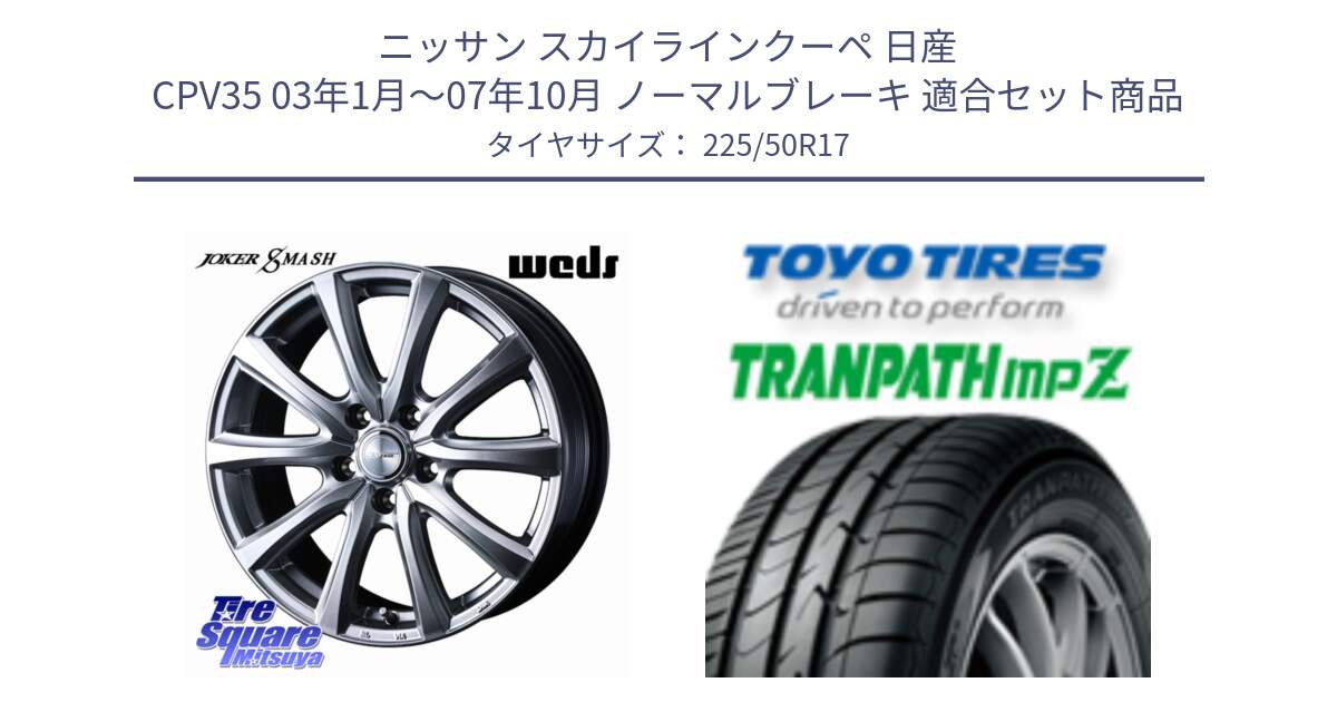 ニッサン スカイラインクーペ 日産 CPV35 03年1月～07年10月 ノーマルブレーキ 用セット商品です。JOKER SMASH ホイール 17インチ と トーヨー トランパス MPZ ミニバン TRANPATH サマータイヤ 225/50R17 の組合せ商品です。