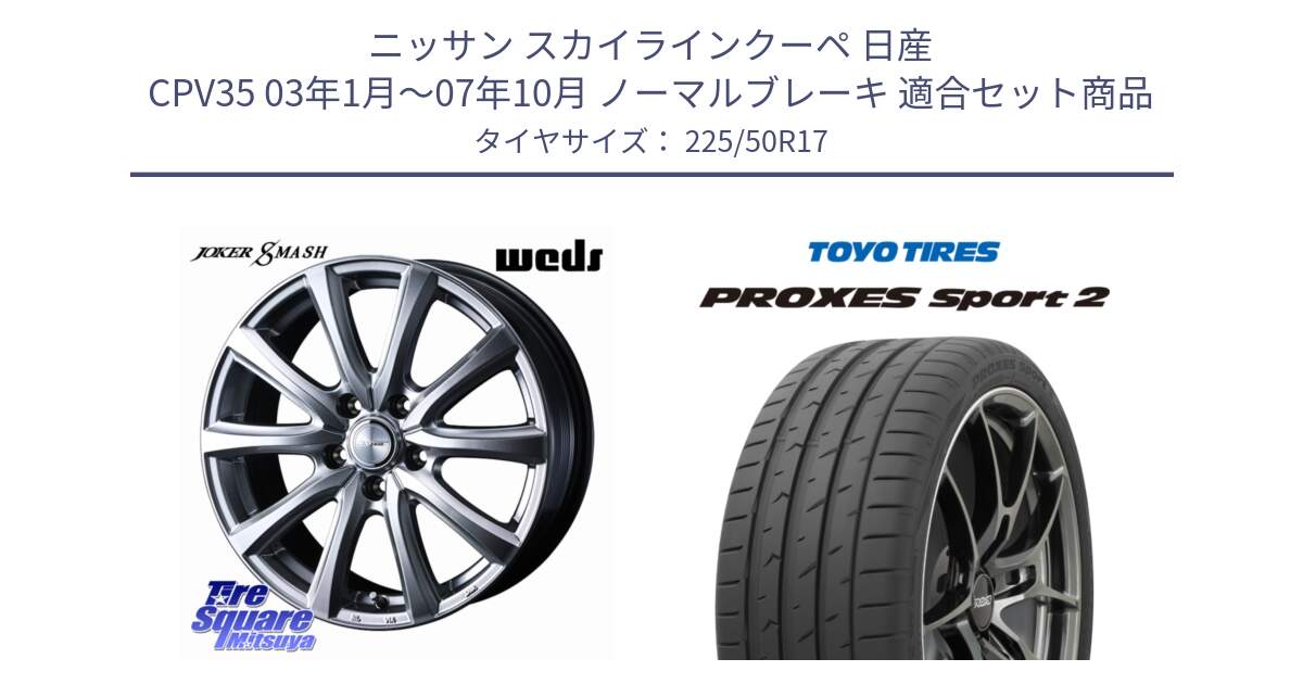 ニッサン スカイラインクーペ 日産 CPV35 03年1月～07年10月 ノーマルブレーキ 用セット商品です。JOKER SMASH ホイール 17インチ と トーヨー PROXES Sport2 プロクセススポーツ2 サマータイヤ 225/50R17 の組合せ商品です。