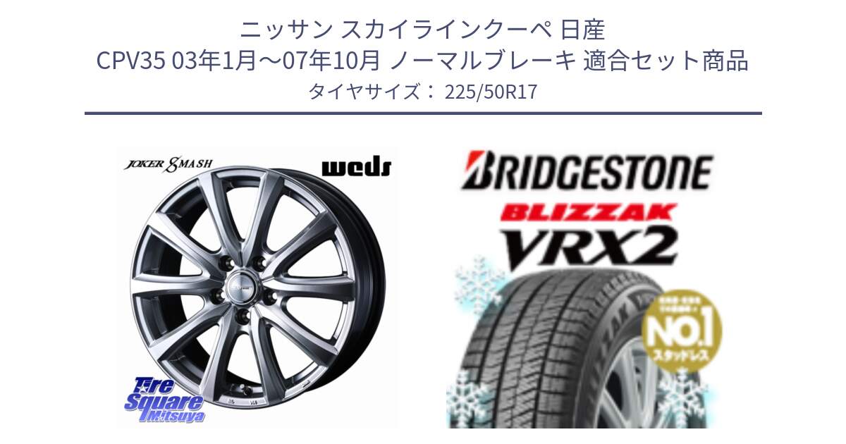 ニッサン スカイラインクーペ 日産 CPV35 03年1月～07年10月 ノーマルブレーキ 用セット商品です。JOKER SMASH ホイール 17インチ と ブリザック VRX2 スタッドレス ● 225/50R17 の組合せ商品です。