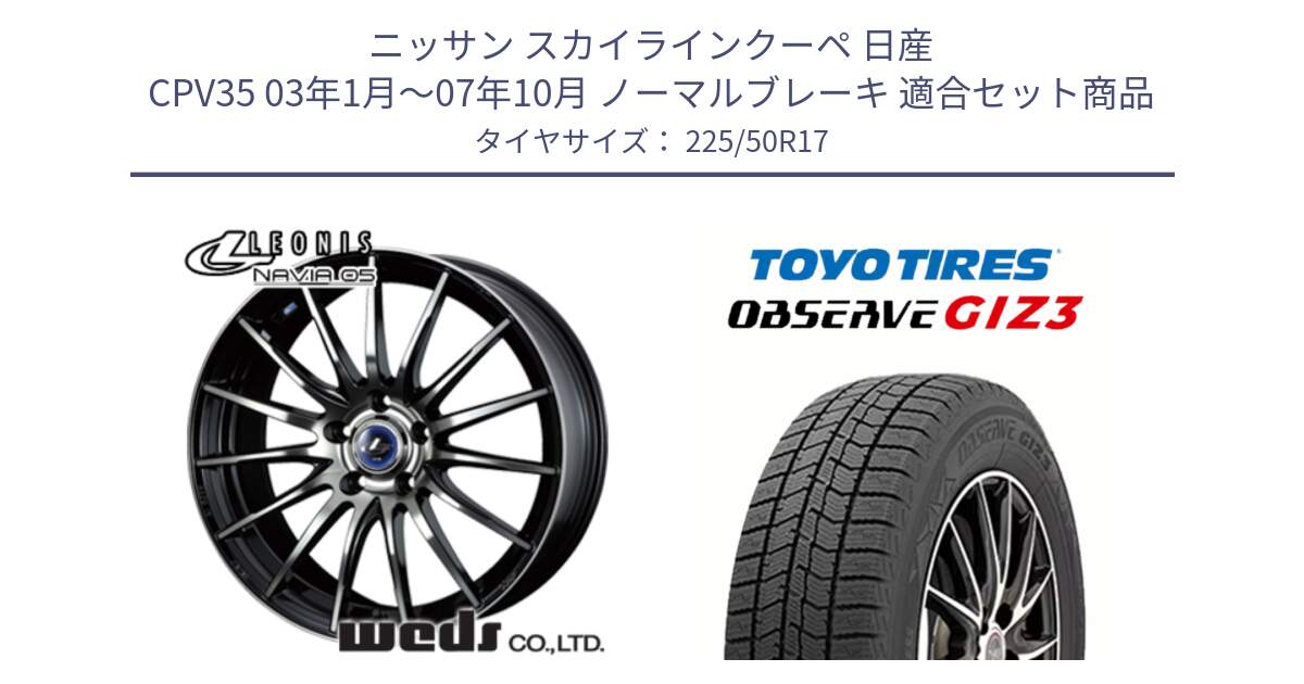 ニッサン スカイラインクーペ 日産 CPV35 03年1月～07年10月 ノーマルブレーキ 用セット商品です。36267 レオニス Navia ナヴィア05 BPB ウェッズ ホイール 17インチ と OBSERVE GIZ3 オブザーブ ギズ3 2024年製 スタッドレス 225/50R17 の組合せ商品です。