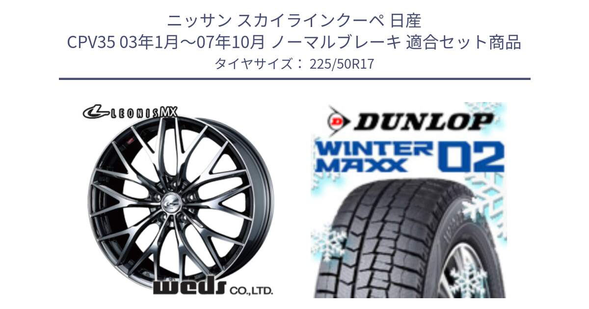 ニッサン スカイラインクーペ 日産 CPV35 03年1月～07年10月 ノーマルブレーキ 用セット商品です。37421 レオニス MX ウェッズ Leonis BMCMC ホイール 17インチ と ウィンターマックス02 WM02 XL ダンロップ スタッドレス 225/50R17 の組合せ商品です。