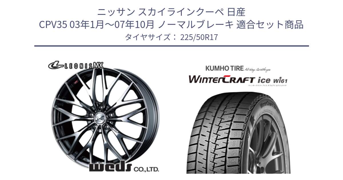 ニッサン スカイラインクーペ 日産 CPV35 03年1月～07年10月 ノーマルブレーキ 用セット商品です。37421 レオニス MX ウェッズ Leonis BMCMC ホイール 17インチ と WINTERCRAFT ice Wi61 ウィンタークラフト クムホ倉庫 スタッドレスタイヤ 225/50R17 の組合せ商品です。