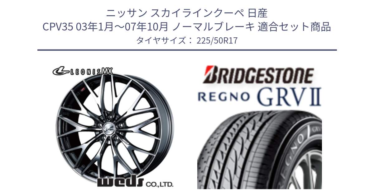 ニッサン スカイラインクーペ 日産 CPV35 03年1月～07年10月 ノーマルブレーキ 用セット商品です。37421 レオニス MX ウェッズ Leonis BMCMC ホイール 17インチ と REGNO レグノ GRV2 GRV-2サマータイヤ 225/50R17 の組合せ商品です。