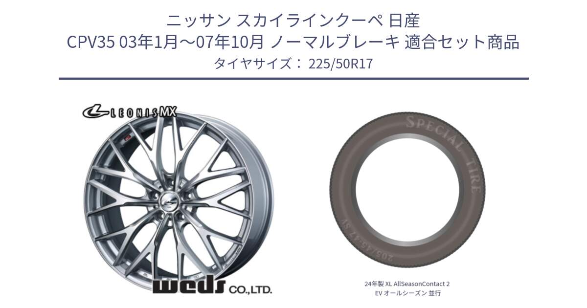 ニッサン スカイラインクーペ 日産 CPV35 03年1月～07年10月 ノーマルブレーキ 用セット商品です。37419 レオニス MX ウェッズ Leonis ホイール 17インチ と 24年製 XL AllSeasonContact 2 EV オールシーズン 並行 225/50R17 の組合せ商品です。