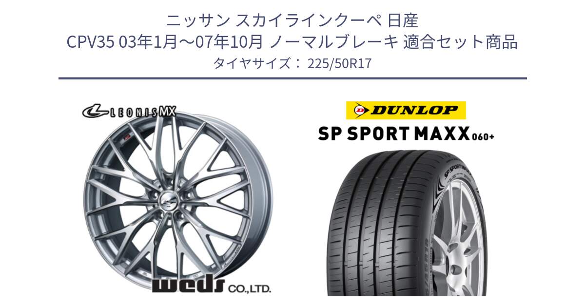 ニッサン スカイラインクーペ 日産 CPV35 03年1月～07年10月 ノーマルブレーキ 用セット商品です。37419 レオニス MX ウェッズ Leonis ホイール 17インチ と ダンロップ SP SPORT MAXX 060+ スポーツマックス  225/50R17 の組合せ商品です。