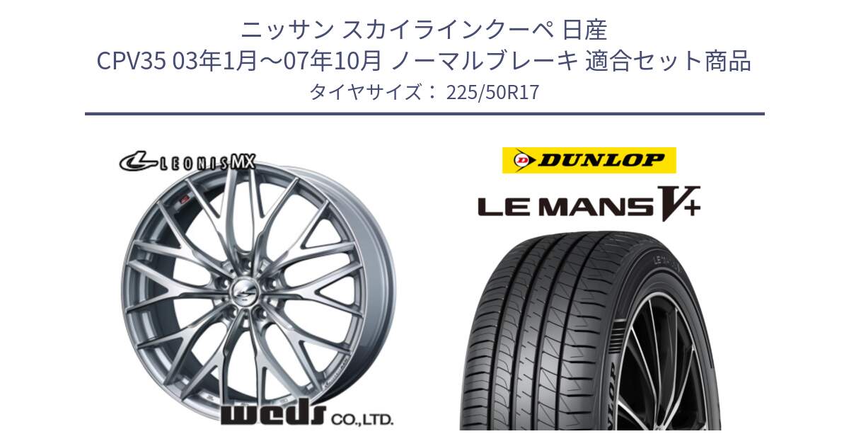 ニッサン スカイラインクーペ 日産 CPV35 03年1月～07年10月 ノーマルブレーキ 用セット商品です。37419 レオニス MX ウェッズ Leonis ホイール 17インチ と ダンロップ LEMANS5+ ルマンV+ 225/50R17 の組合せ商品です。