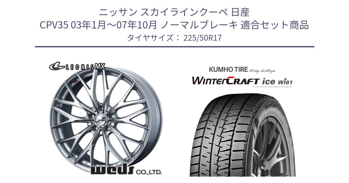 ニッサン スカイラインクーペ 日産 CPV35 03年1月～07年10月 ノーマルブレーキ 用セット商品です。37419 レオニス MX ウェッズ Leonis ホイール 17インチ と WINTERCRAFT ice Wi61 ウィンタークラフト クムホ倉庫 スタッドレスタイヤ 225/50R17 の組合せ商品です。