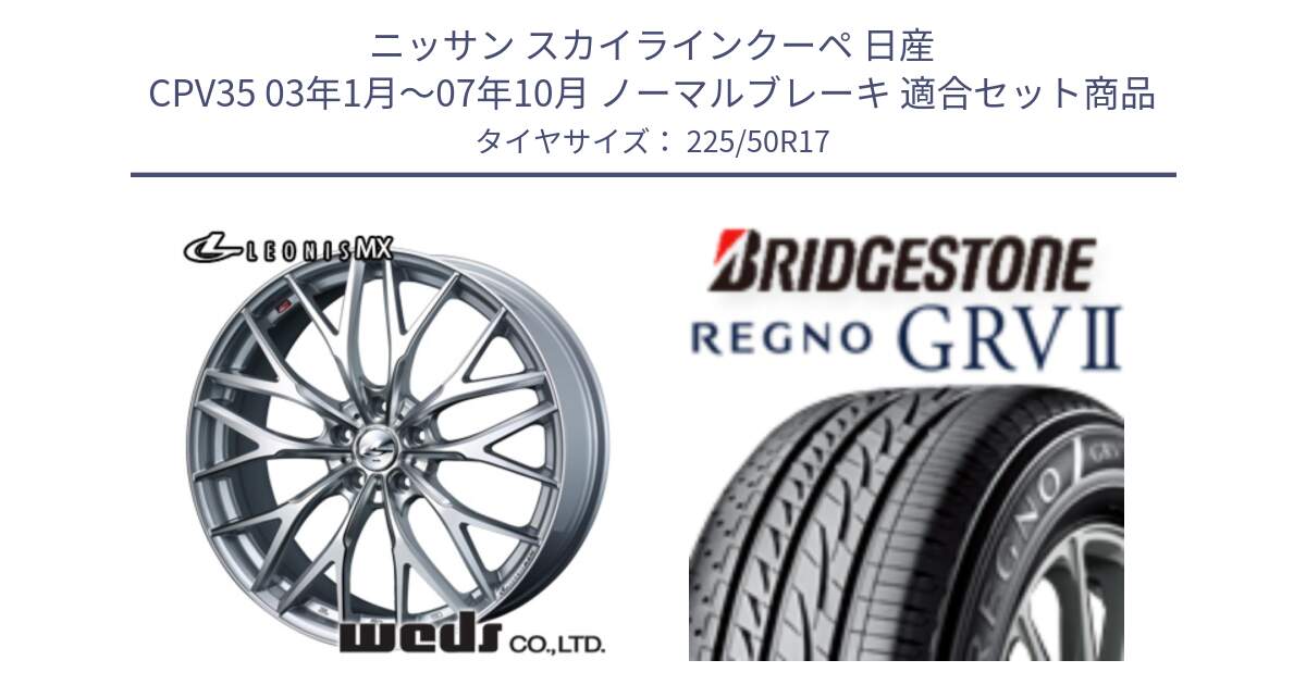 ニッサン スカイラインクーペ 日産 CPV35 03年1月～07年10月 ノーマルブレーキ 用セット商品です。37419 レオニス MX ウェッズ Leonis ホイール 17インチ と REGNO レグノ GRV2 GRV-2サマータイヤ 225/50R17 の組合せ商品です。