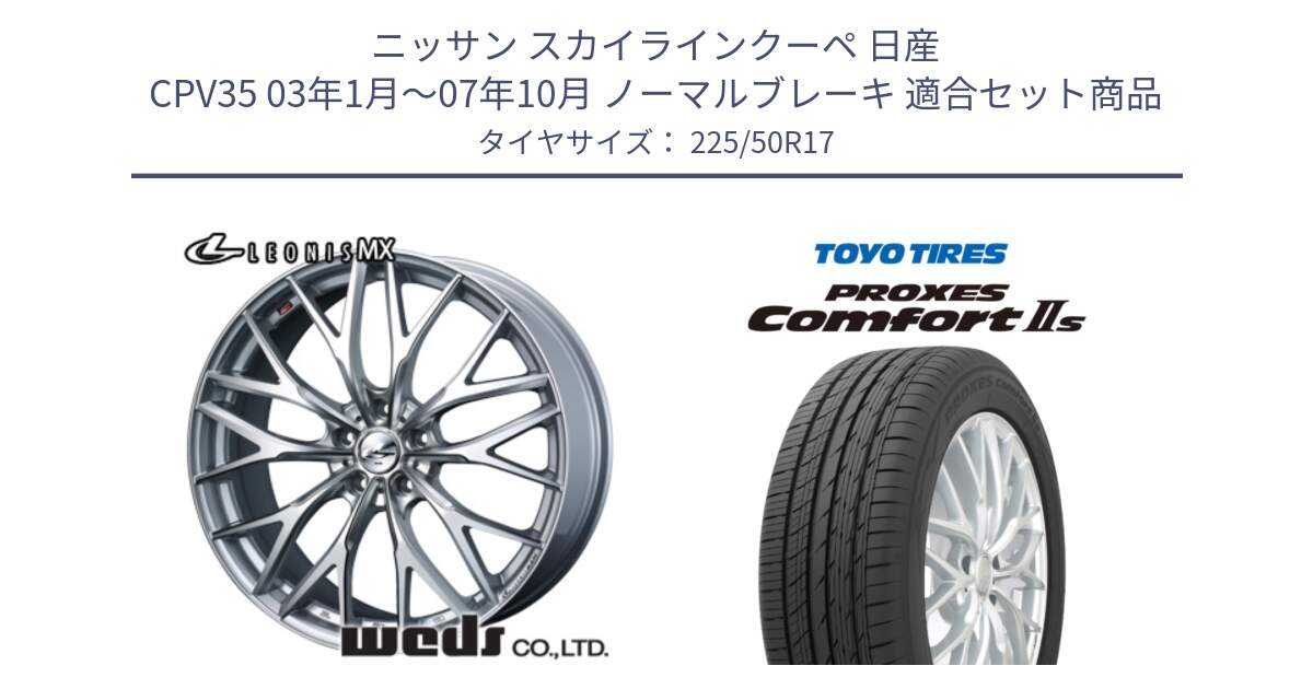 ニッサン スカイラインクーペ 日産 CPV35 03年1月～07年10月 ノーマルブレーキ 用セット商品です。37419 レオニス MX ウェッズ Leonis ホイール 17インチ と トーヨー PROXES Comfort2s プロクセス コンフォート2s サマータイヤ 225/50R17 の組合せ商品です。