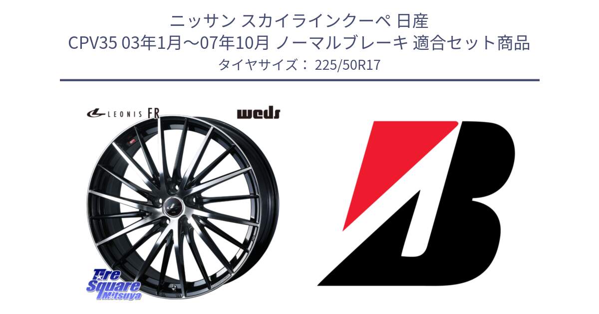 ニッサン スカイラインクーペ 日産 CPV35 03年1月～07年10月 ノーマルブレーキ 用セット商品です。LEONIS FR レオニス FR ホイール 17インチ と 23年製 XL TURANZA 6 ENLITEN 並行 225/50R17 の組合せ商品です。