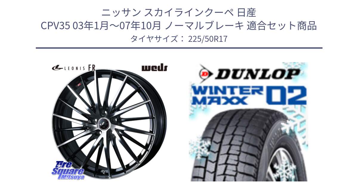 ニッサン スカイラインクーペ 日産 CPV35 03年1月～07年10月 ノーマルブレーキ 用セット商品です。LEONIS FR レオニス FR ホイール 17インチ と ウィンターマックス02 WM02 ダンロップ スタッドレス 225/50R17 の組合せ商品です。