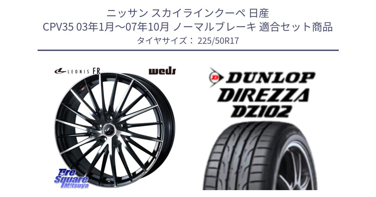 ニッサン スカイラインクーペ 日産 CPV35 03年1月～07年10月 ノーマルブレーキ 用セット商品です。LEONIS FR レオニス FR ホイール 17インチ と ダンロップ ディレッツァ DZ102 DIREZZA サマータイヤ 225/50R17 の組合せ商品です。