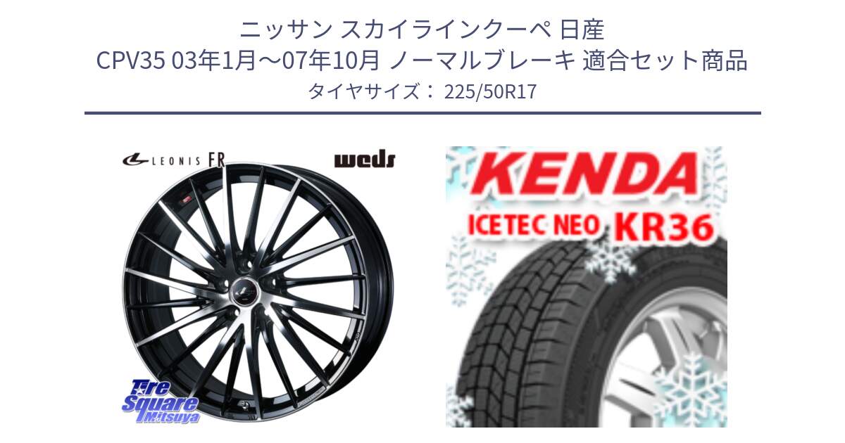 ニッサン スカイラインクーペ 日産 CPV35 03年1月～07年10月 ノーマルブレーキ 用セット商品です。LEONIS FR レオニス FR ホイール 17インチ と ケンダ KR36 ICETEC NEO アイステックネオ 2024年製 スタッドレスタイヤ 225/50R17 の組合せ商品です。