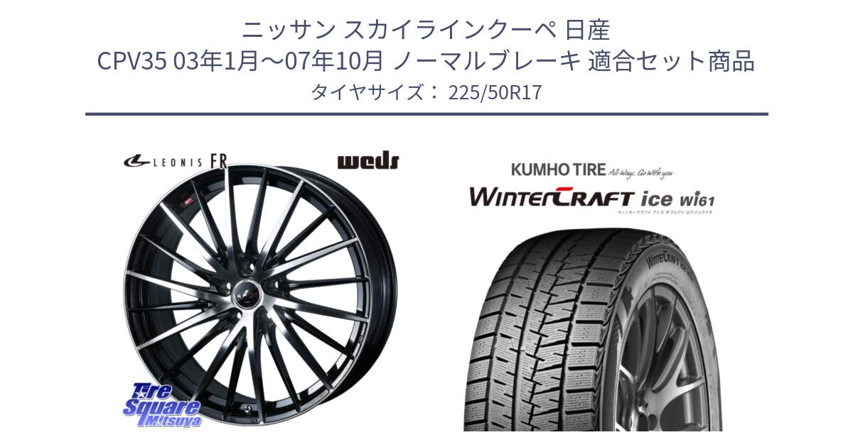 ニッサン スカイラインクーペ 日産 CPV35 03年1月～07年10月 ノーマルブレーキ 用セット商品です。LEONIS FR レオニス FR ホイール 17インチ と WINTERCRAFT ice Wi61 ウィンタークラフト クムホ倉庫 スタッドレスタイヤ 225/50R17 の組合せ商品です。