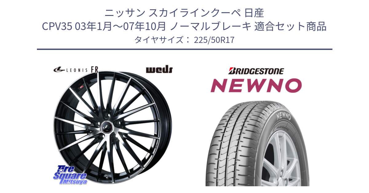 ニッサン スカイラインクーペ 日産 CPV35 03年1月～07年10月 ノーマルブレーキ 用セット商品です。LEONIS FR レオニス FR ホイール 17インチ と NEWNO ニューノ サマータイヤ 225/50R17 の組合せ商品です。