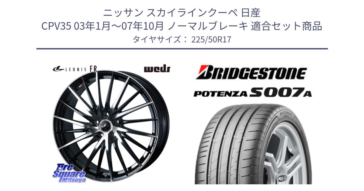 ニッサン スカイラインクーペ 日産 CPV35 03年1月～07年10月 ノーマルブレーキ 用セット商品です。LEONIS FR レオニス FR ホイール 17インチ と POTENZA ポテンザ S007A 【正規品】 サマータイヤ 225/50R17 の組合せ商品です。