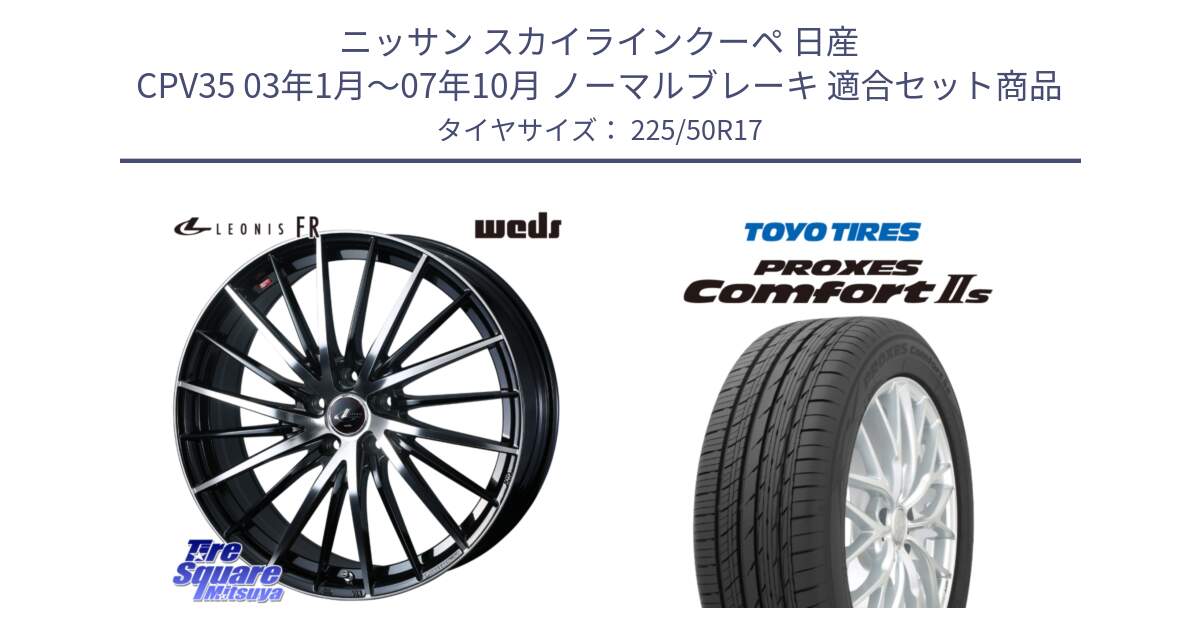 ニッサン スカイラインクーペ 日産 CPV35 03年1月～07年10月 ノーマルブレーキ 用セット商品です。LEONIS FR レオニス FR ホイール 17インチ と トーヨー PROXES Comfort2s プロクセス コンフォート2s サマータイヤ 225/50R17 の組合せ商品です。