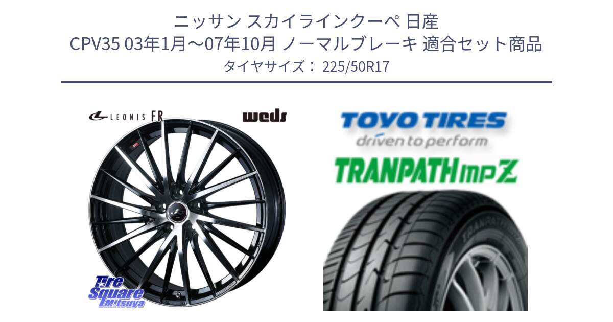 ニッサン スカイラインクーペ 日産 CPV35 03年1月～07年10月 ノーマルブレーキ 用セット商品です。LEONIS FR レオニス FR ホイール 17インチ と トーヨー トランパス MPZ ミニバン TRANPATH サマータイヤ 225/50R17 の組合せ商品です。