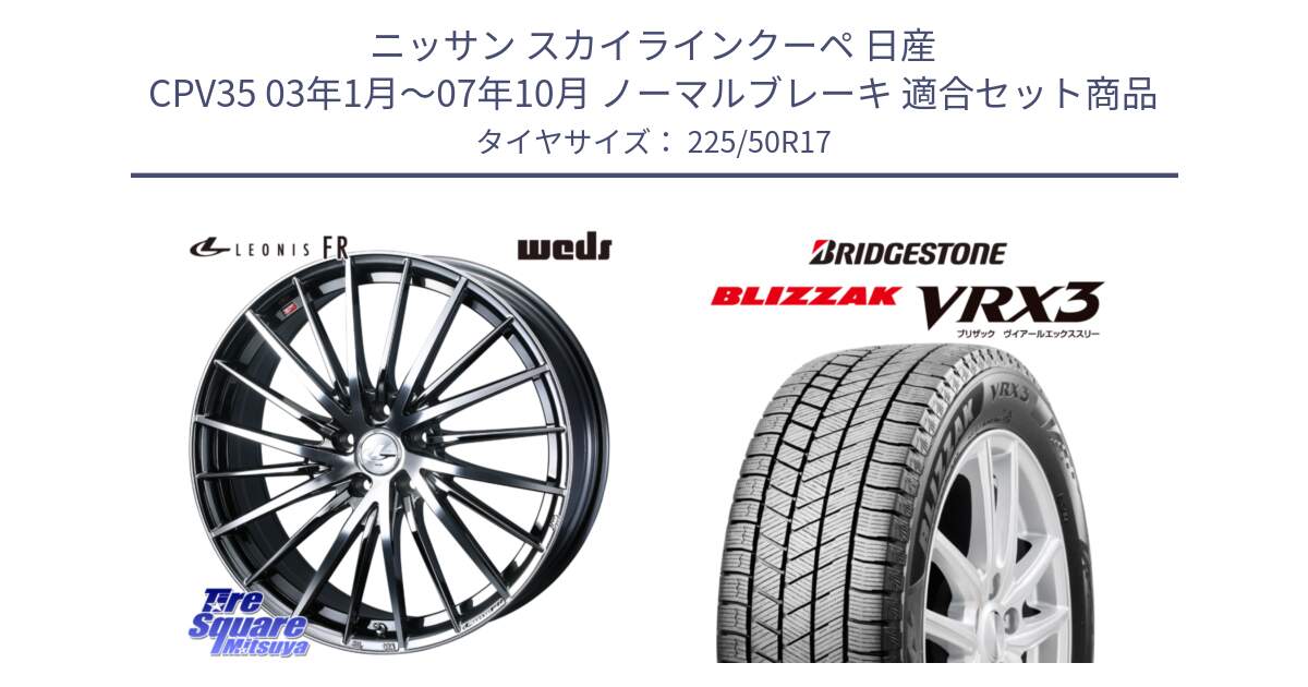 ニッサン スカイラインクーペ 日産 CPV35 03年1月～07年10月 ノーマルブレーキ 用セット商品です。LEONIS FR レオニス FR ホイール 17インチ と ブリザック BLIZZAK VRX3 スタッドレス 225/50R17 の組合せ商品です。