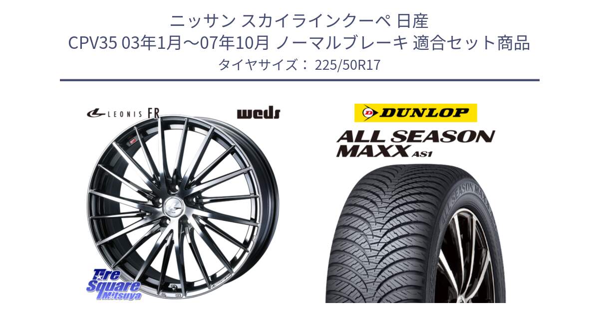 ニッサン スカイラインクーペ 日産 CPV35 03年1月～07年10月 ノーマルブレーキ 用セット商品です。LEONIS FR レオニス FR ホイール 17インチ と ダンロップ ALL SEASON MAXX AS1 オールシーズン 225/50R17 の組合せ商品です。