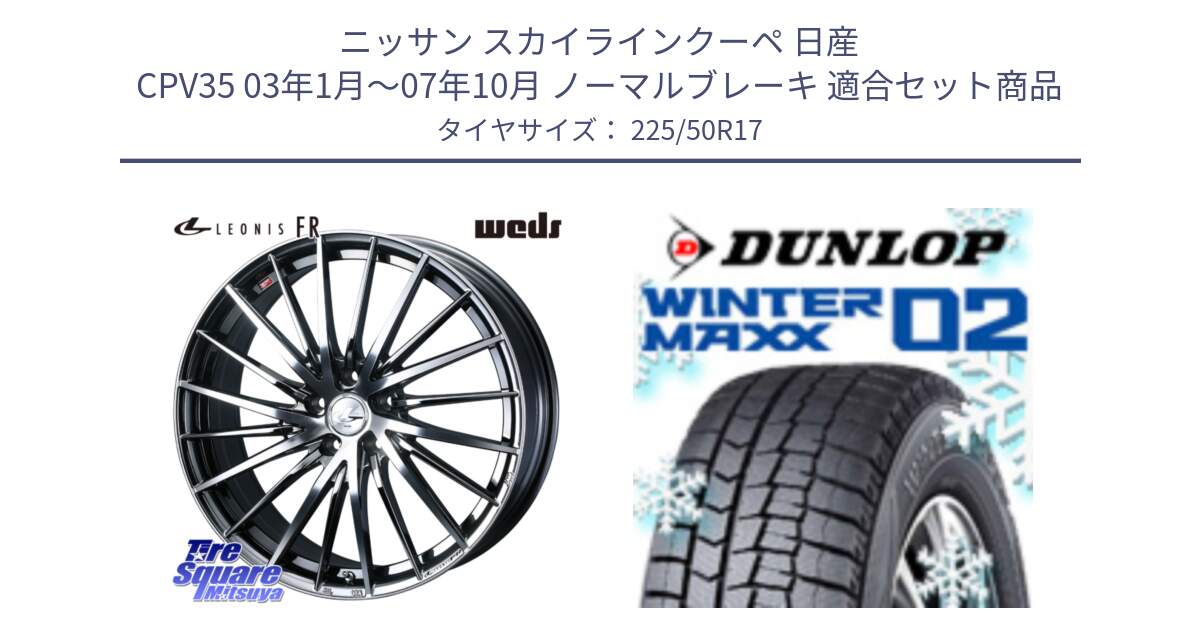 ニッサン スカイラインクーペ 日産 CPV35 03年1月～07年10月 ノーマルブレーキ 用セット商品です。LEONIS FR レオニス FR ホイール 17インチ と ウィンターマックス02 WM02 ダンロップ スタッドレス 225/50R17 の組合せ商品です。