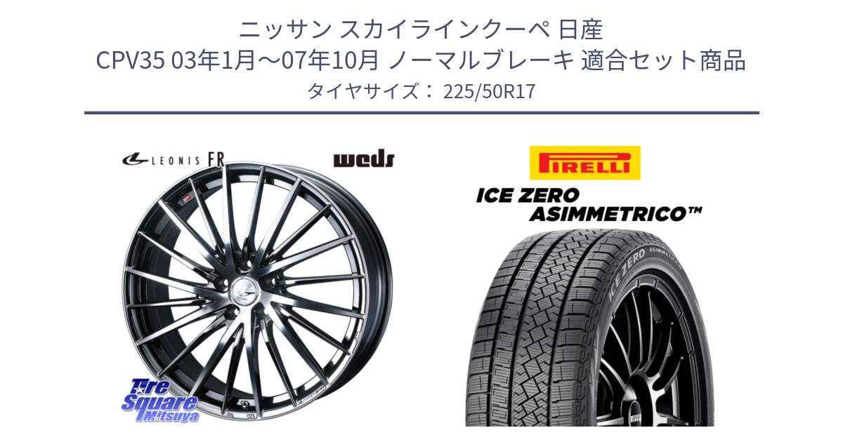 ニッサン スカイラインクーペ 日産 CPV35 03年1月～07年10月 ノーマルブレーキ 用セット商品です。LEONIS FR レオニス FR ホイール 17インチ と ICE ZERO ASIMMETRICO 98H XL スタッドレス 225/50R17 の組合せ商品です。