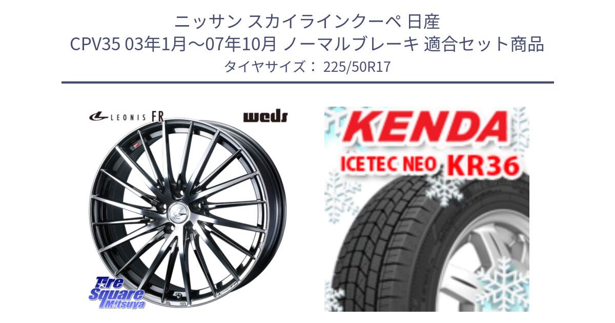 ニッサン スカイラインクーペ 日産 CPV35 03年1月～07年10月 ノーマルブレーキ 用セット商品です。LEONIS FR レオニス FR ホイール 17インチ と ケンダ KR36 ICETEC NEO アイステックネオ 2024年製 スタッドレスタイヤ 225/50R17 の組合せ商品です。