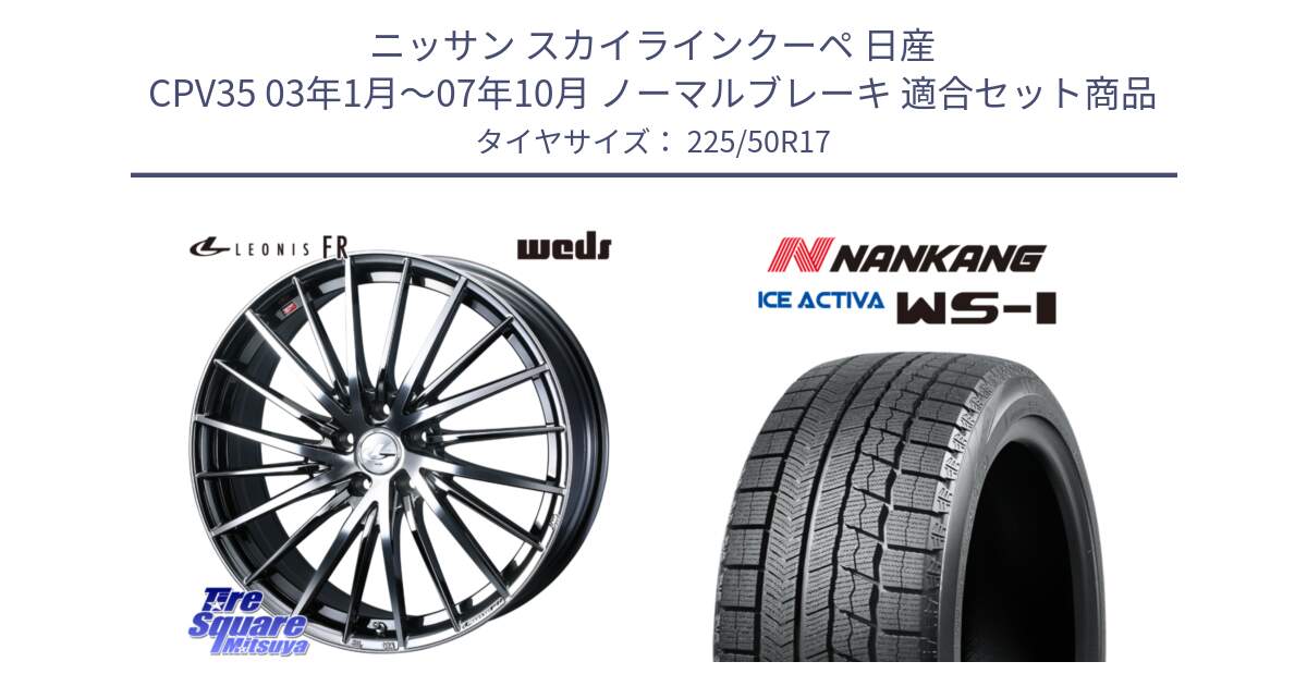 ニッサン スカイラインクーペ 日産 CPV35 03年1月～07年10月 ノーマルブレーキ 用セット商品です。LEONIS FR レオニス FR ホイール 17インチ と WS-1 スタッドレス  2023年製 225/50R17 の組合せ商品です。