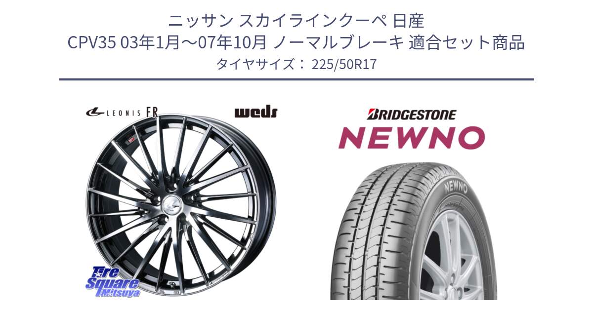 ニッサン スカイラインクーペ 日産 CPV35 03年1月～07年10月 ノーマルブレーキ 用セット商品です。LEONIS FR レオニス FR ホイール 17インチ と NEWNO ニューノ サマータイヤ 225/50R17 の組合せ商品です。