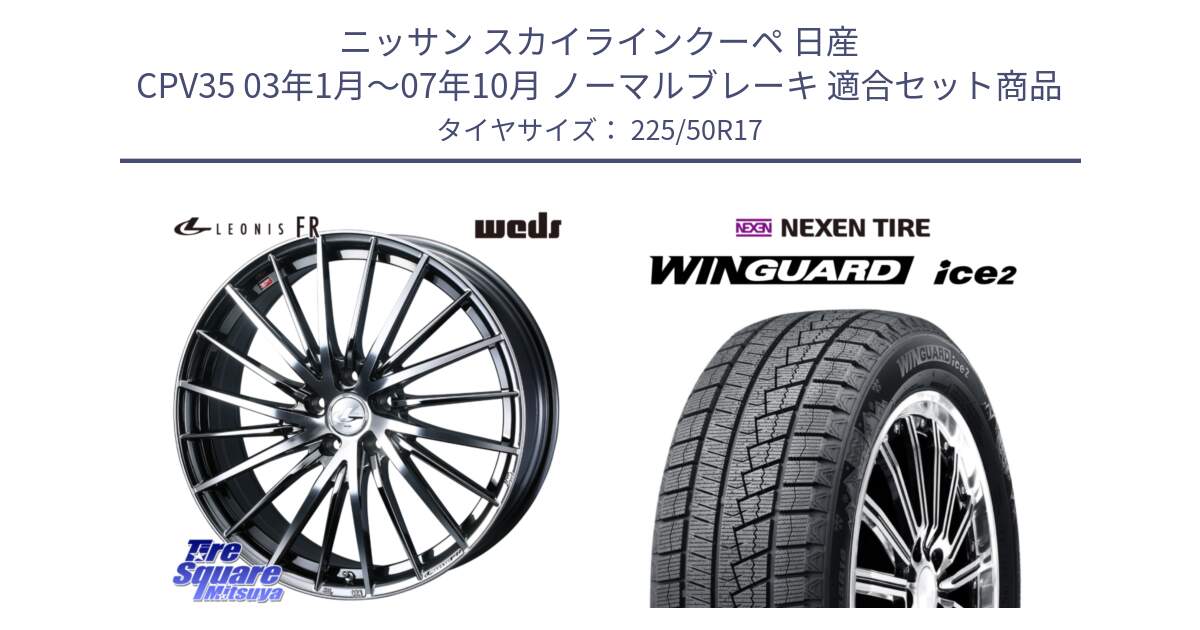 ニッサン スカイラインクーペ 日産 CPV35 03年1月～07年10月 ノーマルブレーキ 用セット商品です。LEONIS FR レオニス FR ホイール 17インチ と WINGUARD ice2 スタッドレス  2024年製 225/50R17 の組合せ商品です。