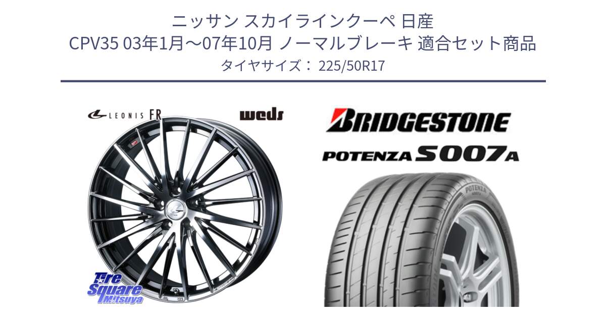 ニッサン スカイラインクーペ 日産 CPV35 03年1月～07年10月 ノーマルブレーキ 用セット商品です。LEONIS FR レオニス FR ホイール 17インチ と POTENZA ポテンザ S007A 【正規品】 サマータイヤ 225/50R17 の組合せ商品です。