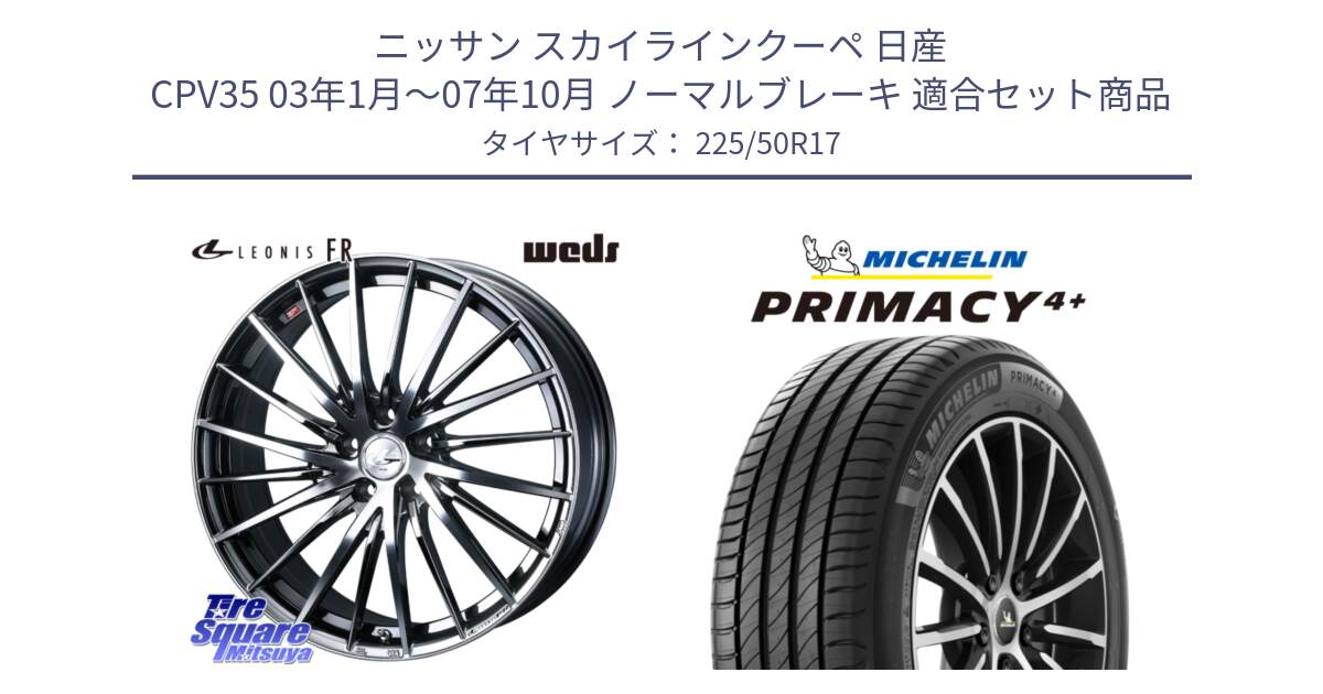 ニッサン スカイラインクーペ 日産 CPV35 03年1月～07年10月 ノーマルブレーキ 用セット商品です。LEONIS FR レオニス FR ホイール 17インチ と PRIMACY4+ プライマシー4+ 98Y XL DT 正規 225/50R17 の組合せ商品です。