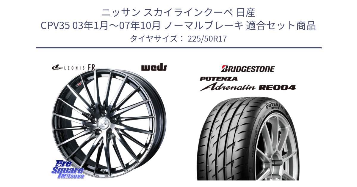 ニッサン スカイラインクーペ 日産 CPV35 03年1月～07年10月 ノーマルブレーキ 用セット商品です。LEONIS FR レオニス FR ホイール 17インチ と ポテンザ アドレナリン RE004 【国内正規品】サマータイヤ 225/50R17 の組合せ商品です。