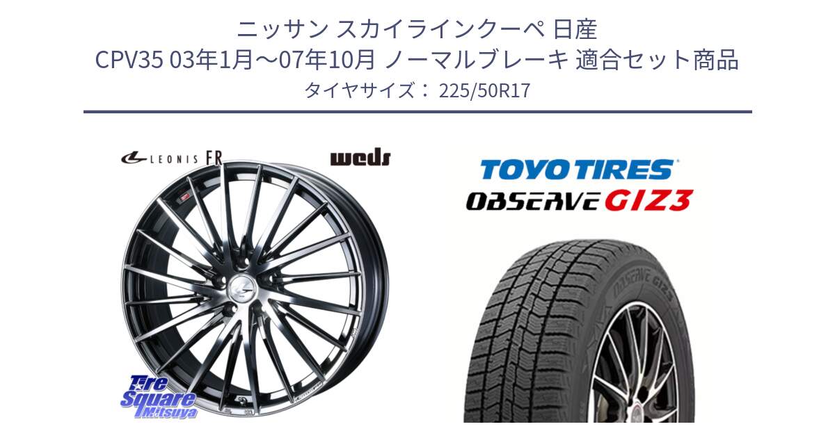 ニッサン スカイラインクーペ 日産 CPV35 03年1月～07年10月 ノーマルブレーキ 用セット商品です。LEONIS FR レオニス FR ホイール 17インチ と OBSERVE GIZ3 オブザーブ ギズ3 2024年製 スタッドレス 225/50R17 の組合せ商品です。