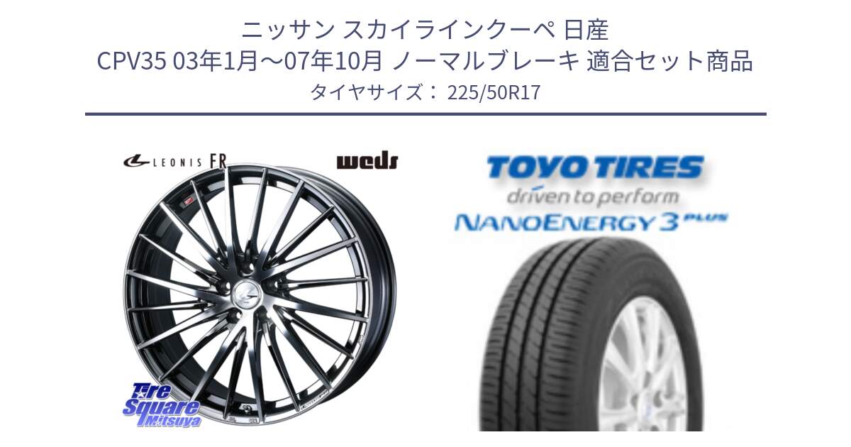 ニッサン スカイラインクーペ 日産 CPV35 03年1月～07年10月 ノーマルブレーキ 用セット商品です。LEONIS FR レオニス FR ホイール 17インチ と トーヨー ナノエナジー3プラス 高インチ特価 サマータイヤ 225/50R17 の組合せ商品です。